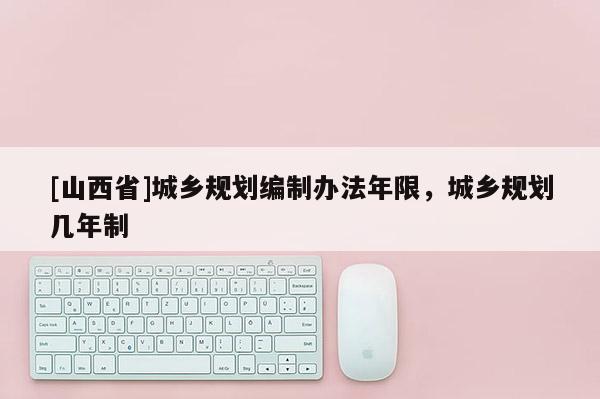 [山西省]城乡规划编制办法年限，城乡规划几年制