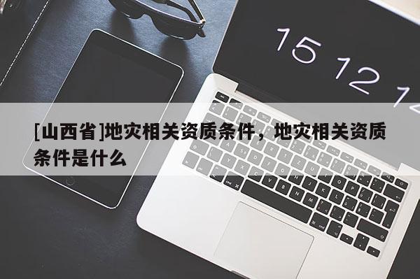 [山西省]地灾相关资质条件，地灾相关资质条件是什么