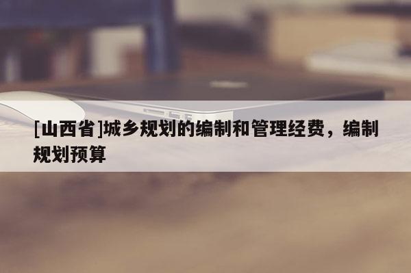 [山西省]城乡规划的编制和管理经费，编制规划预算