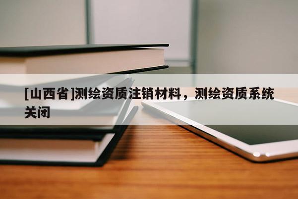 [山西省]测绘资质注销材料，测绘资质系统关闭