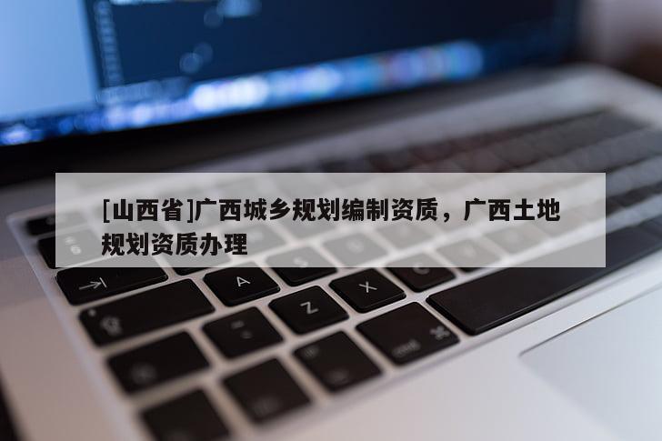 [山西省]广西城乡规划编制资质，广西土地规划资质办理