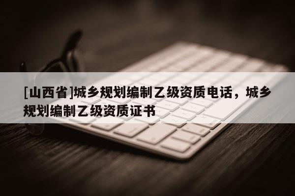 [山西省]城乡规划编制乙级资质电话，城乡规划编制乙级资质证书
