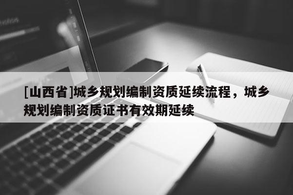 [山西省]城乡规划编制资质延续流程，城乡规划编制资质证书有效期延续