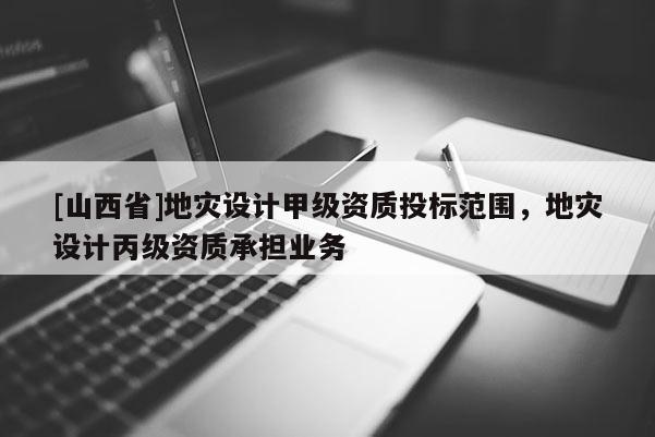 [山西省]地灾设计甲级资质投标范围，地灾设计丙级资质承担业务