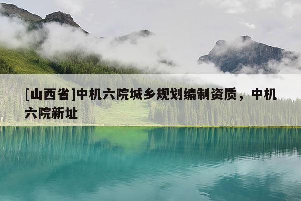 [山西省]中机六院城乡规划编制资质，中机六院新址