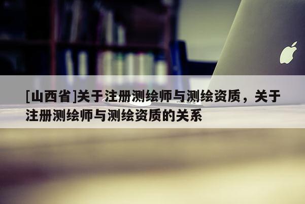 [山西省]关于注册测绘师与测绘资质，关于注册测绘师与测绘资质的关系