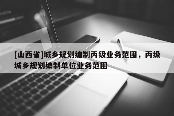 [山西省]城乡规划编制丙级业务范围，丙级城乡规划编制单位业务范围