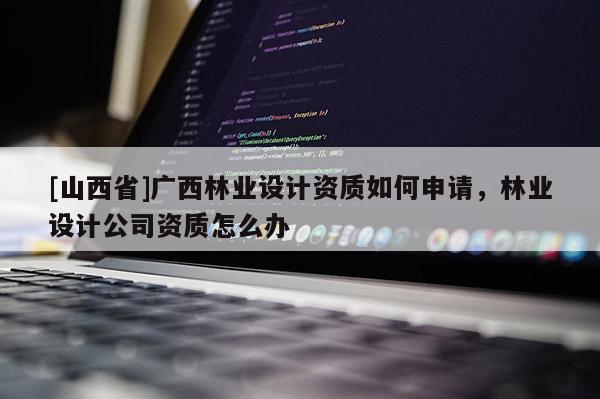 [山西省]广西林业设计资质如何申请，林业设计公司资质怎么办