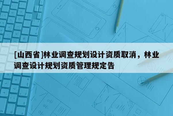 [山西省]林业调查规划设计资质取消，林业调查设计规划资质管理规定告