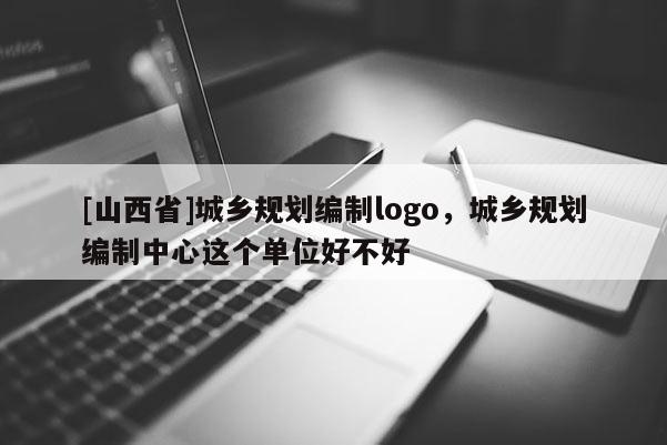 [山西省]城乡规划编制logo，城乡规划编制中心这个单位好不好