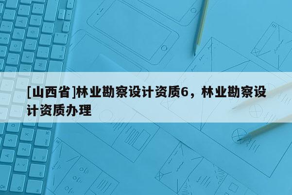 [山西省]林业勘察设计资质6，林业勘察设计资质办理