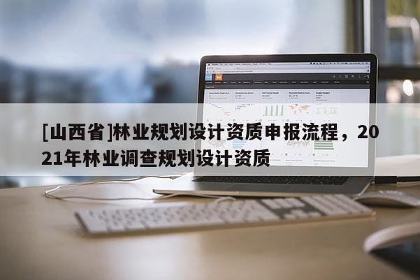 [山西省]林业规划设计资质申报流程，2021年林业调查规划设计资质