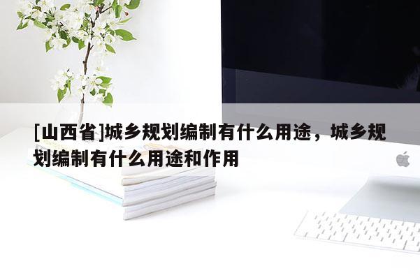 [山西省]城乡规划编制有什么用途，城乡规划编制有什么用途和作用