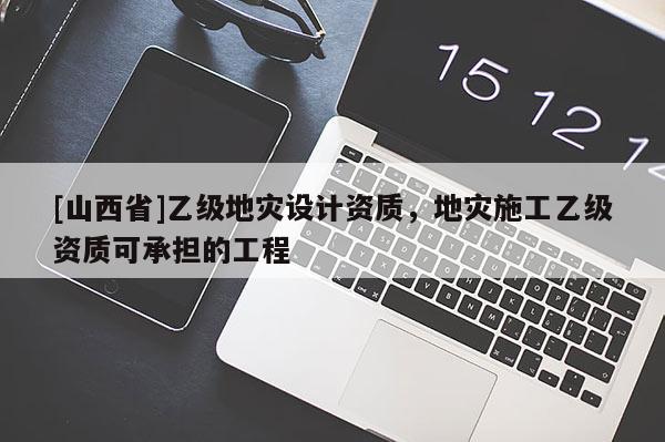 [山西省]乙级地灾设计资质，地灾施工乙级资质可承担的工程