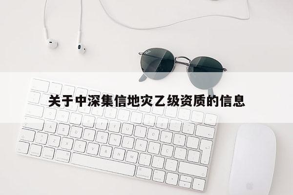 关于中深集信地灾乙级资质的信息