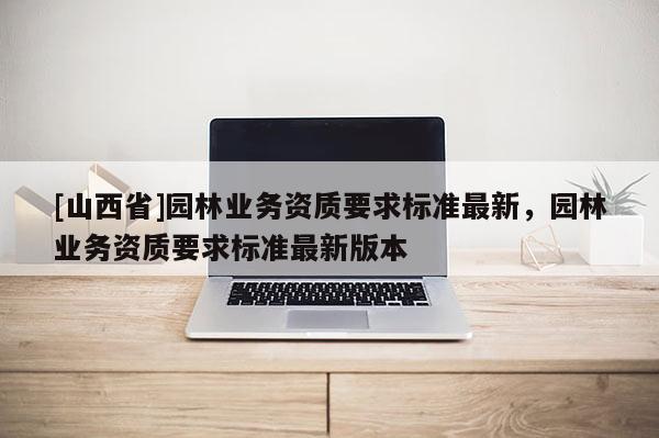 [山西省]园林业务资质要求标准最新，园林业务资质要求标准最新版本