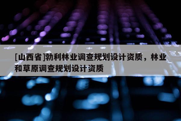 [山西省]勃利林业调查规划设计资质，林业和草原调查规划设计资质