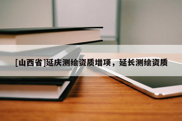 [山西省]延庆测绘资质增项，延长测绘资质