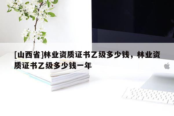 [山西省]林业资质证书乙级多少钱，林业资质证书乙级多少钱一年