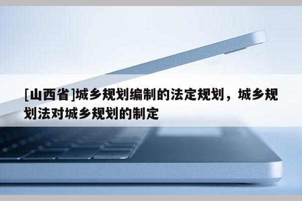 [山西省]城乡规划编制的法定规划，城乡规划法对城乡规划的制定