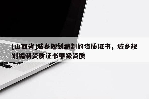 [山西省]城乡规划编制的资质证书，城乡规划编制资质证书甲级资质