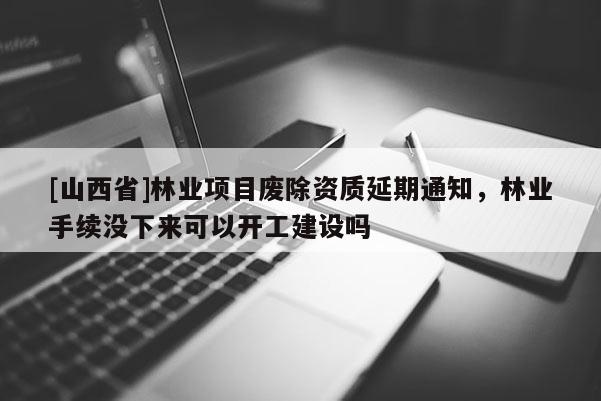 [山西省]林业项目废除资质延期通知，林业手续没下来可以开工建设吗