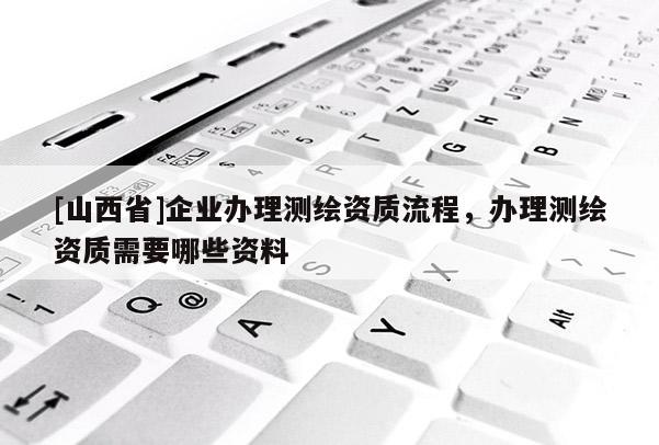 [山西省]企业办理测绘资质流程，办理测绘资质需要哪些资料