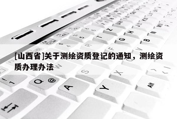 [山西省]关于测绘资质登记的通知，测绘资质办理办法