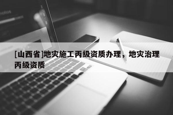 [山西省]地灾施工丙级资质办理，地灾治理丙级资质