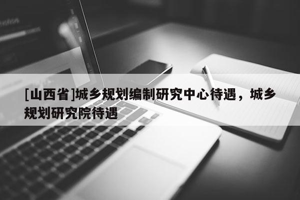 [山西省]城乡规划编制研究中心待遇，城乡规划研究院待遇