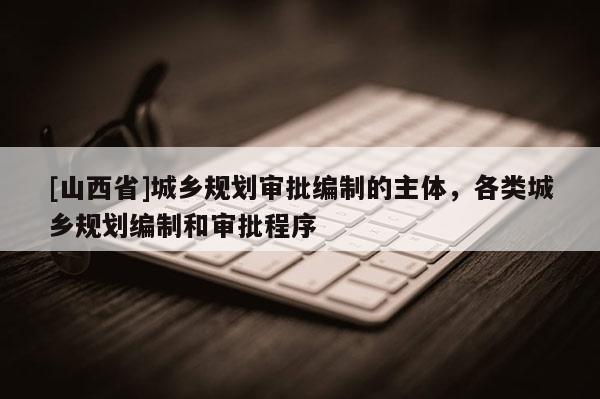[山西省]城乡规划审批编制的主体，各类城乡规划编制和审批程序