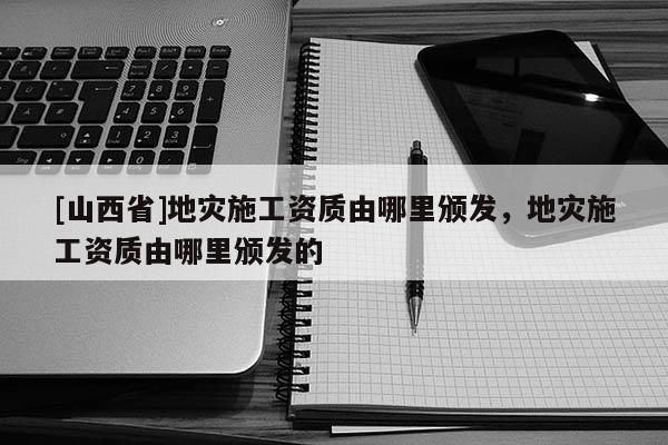 [山西省]地灾施工资质由哪里颁发，地灾施工资质由哪里颁发的