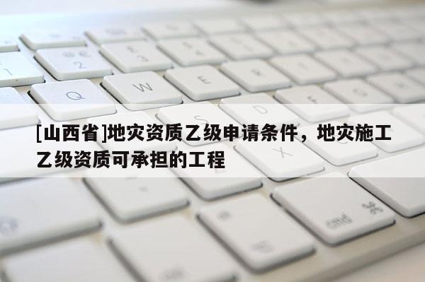 [山西省]地灾资质乙级申请条件，地灾施工乙级资质可承担的工程