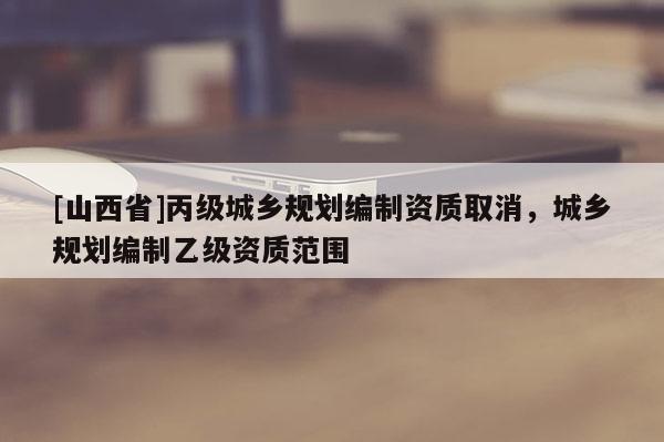 [山西省]丙级城乡规划编制资质取消，城乡规划编制乙级资质范围