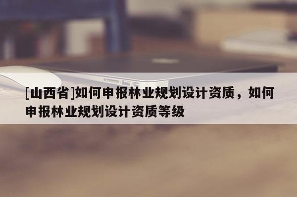 [山西省]如何申报林业规划设计资质，如何申报林业规划设计资质等级