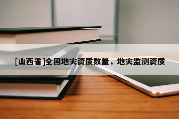 [山西省]全国地灾资质数量，地灾监测资质