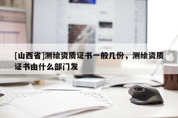 [山西省]测绘资质证书一般几份，测绘资质证书由什么部门发