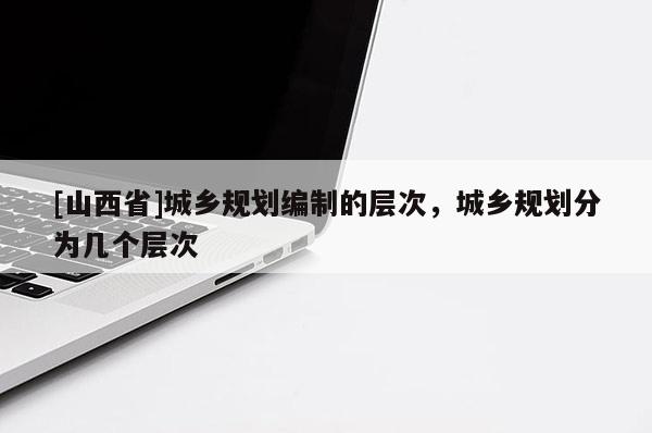 [山西省]城乡规划编制的层次，城乡规划分为几个层次