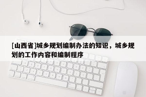 [山西省]城乡规划编制办法的知识，城乡规划的工作内容和编制程序