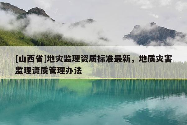 [山西省]地灾监理资质标准最新，地质灾害监理资质管理办法