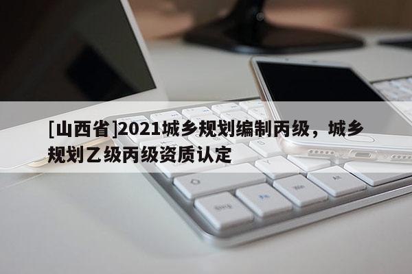 [山西省]2021城乡规划编制丙级，城乡规划乙级丙级资质认定