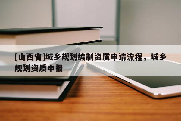 [山西省]城乡规划编制资质申请流程，城乡规划资质申报