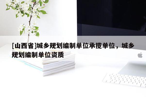 [山西省]城乡规划编制单位承揽单位，城乡规划编制单位资质