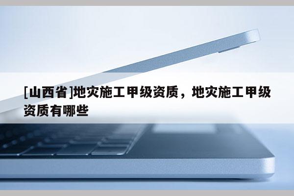 [山西省]地灾施工甲级资质，地灾施工甲级资质有哪些