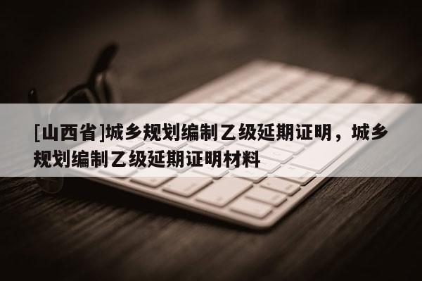 [山西省]城乡规划编制乙级延期证明，城乡规划编制乙级延期证明材料