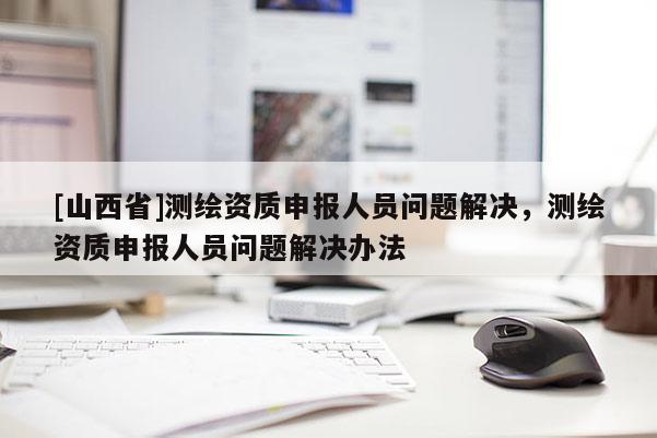 [山西省]测绘资质申报人员问题解决，测绘资质申报人员问题解决办法
