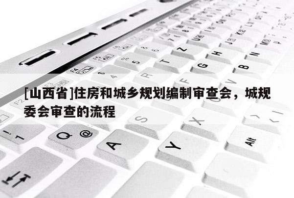 [山西省]住房和城乡规划编制审查会，城规委会审查的流程