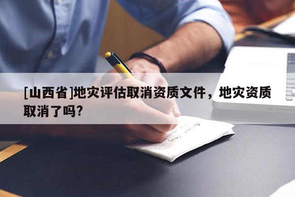 [山西省]地灾评估取消资质文件，地灾资质取消了吗?