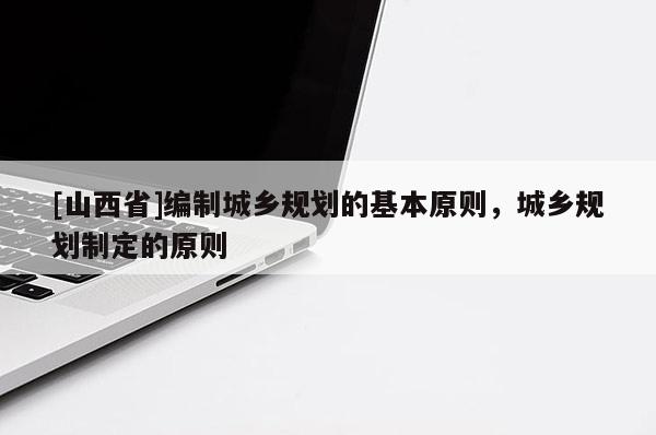 [山西省]编制城乡规划的基本原则，城乡规划制定的原则