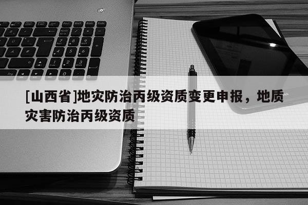 [山西省]地灾防治丙级资质变更申报，地质灾害防治丙级资质